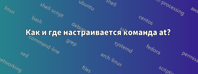 Как и где настраивается команда at?