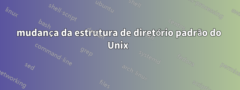 mudança da estrutura de diretório padrão do Unix 