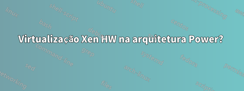 Virtualização Xen HW na arquitetura Power?