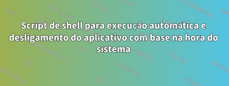 Script de shell para execução automática e desligamento do aplicativo com base na hora do sistema