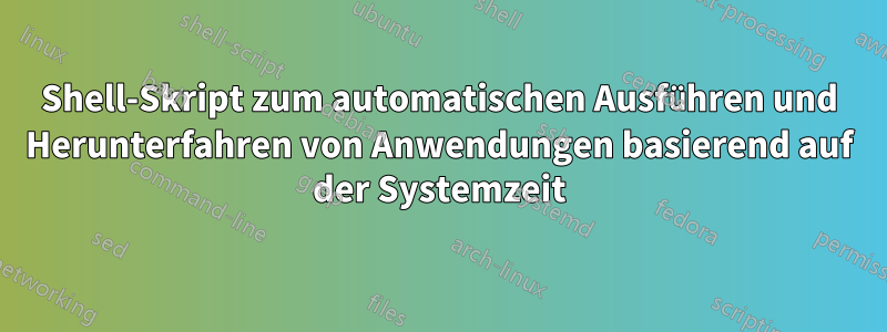 Shell-Skript zum automatischen Ausführen und Herunterfahren von Anwendungen basierend auf der Systemzeit