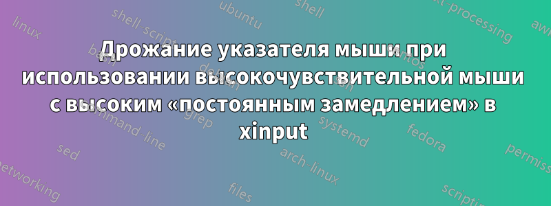 Дрожание указателя мыши при использовании высокочувствительной мыши с высоким «постоянным замедлением» в xinput