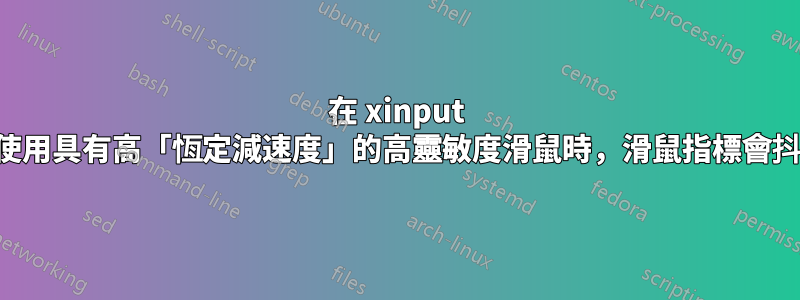 在 xinput 中使用具有高「恆定減速度」的高靈敏度滑鼠時，滑鼠指標會抖動