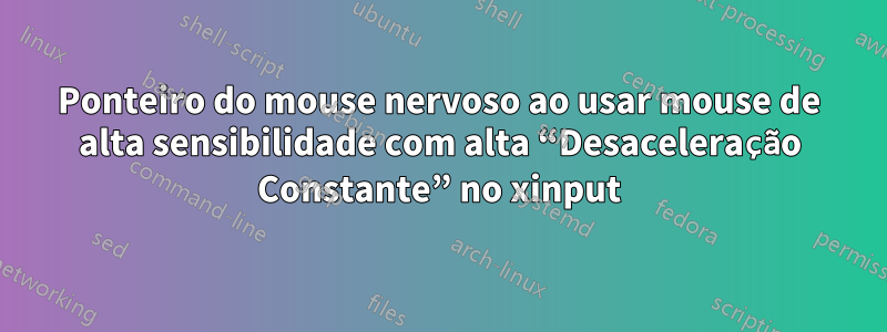 Ponteiro do mouse nervoso ao usar mouse de alta sensibilidade com alta “Desaceleração Constante” no xinput