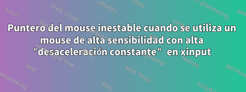 Puntero del mouse inestable cuando se utiliza un mouse de alta sensibilidad con alta "desaceleración constante" en xinput