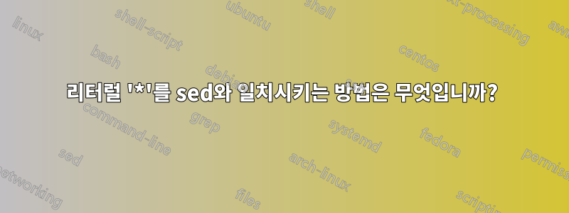 리터럴 '*'를 sed와 일치시키는 방법은 무엇입니까?