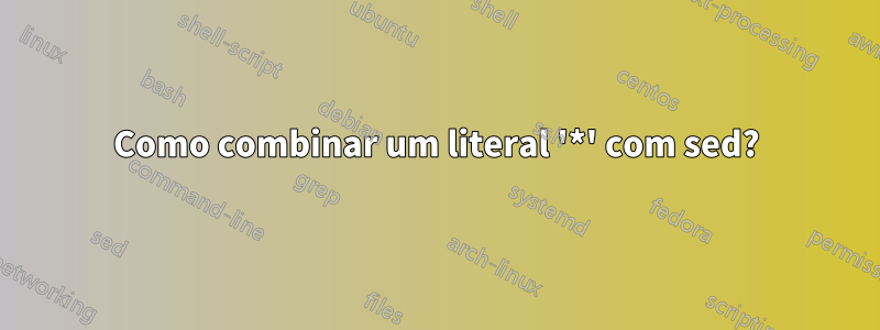 Como combinar um literal '*' com sed?