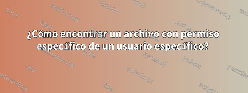 ¿Cómo encontrar un archivo con permiso específico de un usuario específico?