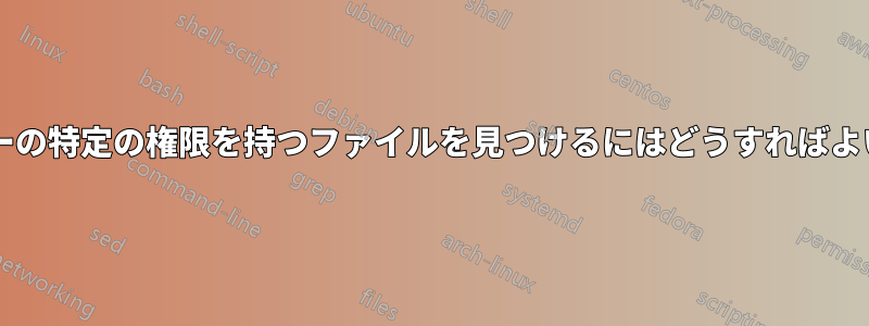 特定のユーザーの特定の権限を持つファイルを見つけるにはどうすればよいでしょうか?