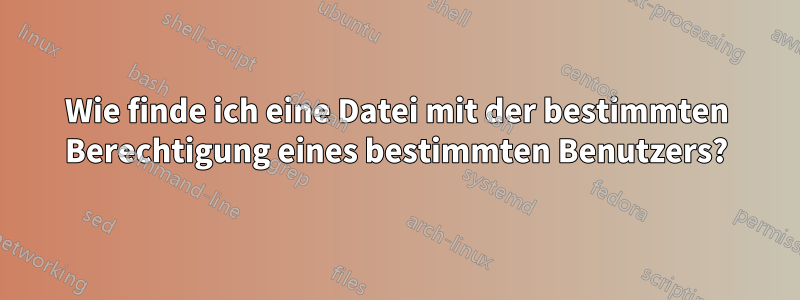 Wie finde ich eine Datei mit der bestimmten Berechtigung eines bestimmten Benutzers?