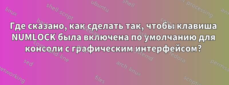 Где сказано, как сделать так, чтобы клавиша NUMLOCK была включена по умолчанию для консоли с графическим интерфейсом?