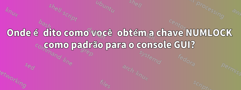 Onde é dito como você obtém a chave NUMLOCK como padrão para o console GUI?