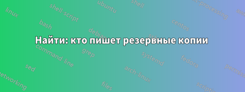 Найти: кто пишет резервные копии