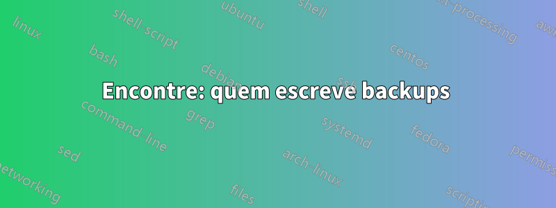 Encontre: quem escreve backups