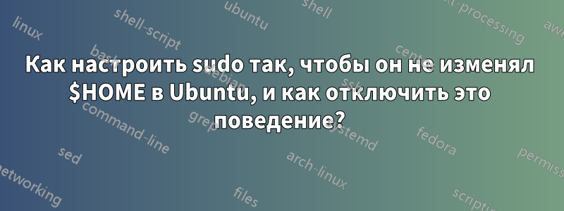 Как настроить sudo так, чтобы он не изменял $HOME в Ubuntu, и как отключить это поведение?