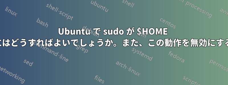 Ubuntu で sudo が $HOME を変更しないように設定するにはどうすればよいでしょうか。また、この動作を無効にするにはどうすればよいですか。