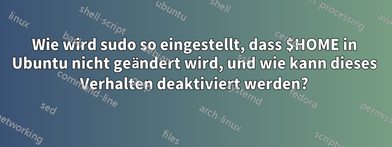 Wie wird sudo so eingestellt, dass $HOME in Ubuntu nicht geändert wird, und wie kann dieses Verhalten deaktiviert werden?