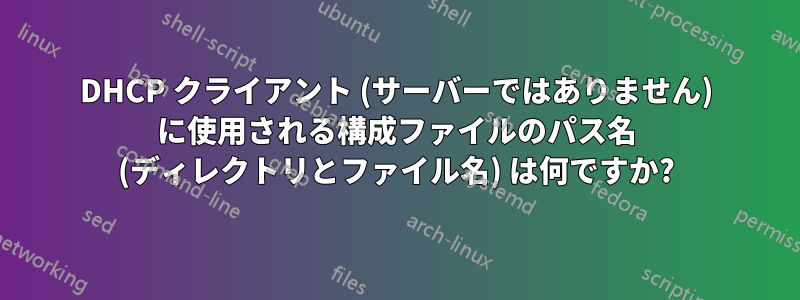 DHCP クライアント (サーバーではありません) に使用される構成ファイルのパス名 (ディレクトリとファイル名) は何ですか?