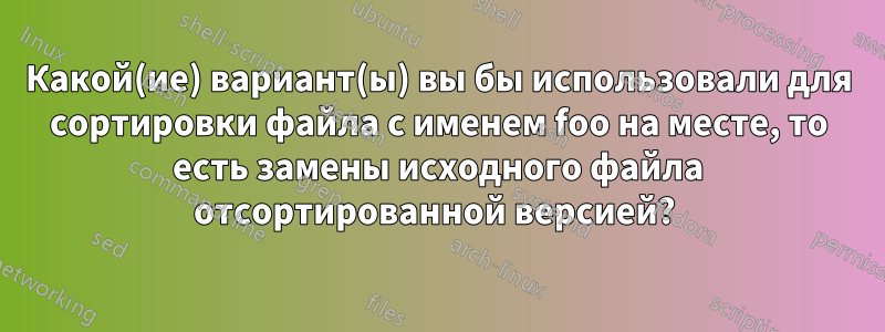 Какой(ие) вариант(ы) вы бы использовали для сортировки файла с именем foo на месте, то есть замены исходного файла отсортированной версией? 