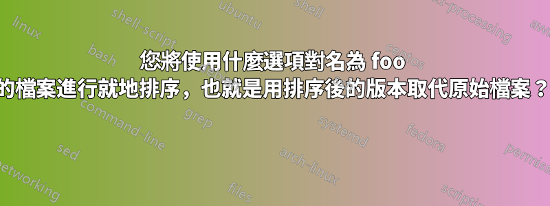 您將使用什麼選項對名為 foo 的檔案進行就地排序，也就是用排序後的版本取代原始檔案？ 