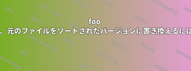 foo という名前のファイルをその場でソートし、元のファイルをソートされたバージョンに置き換えるには、どのようなオプションを使用しますか? 