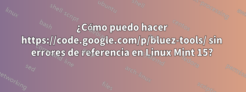 ¿Cómo puedo hacer https://code.google.com/p/bluez-tools/ sin errores de referencia en Linux Mint 15?