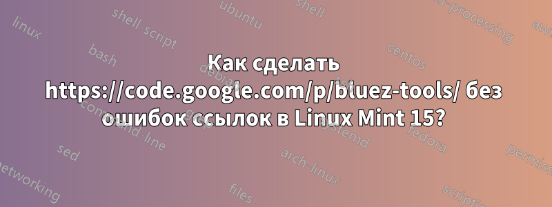 Как сделать https://code.google.com/p/bluez-tools/ без ошибок ссылок в Linux Mint 15?