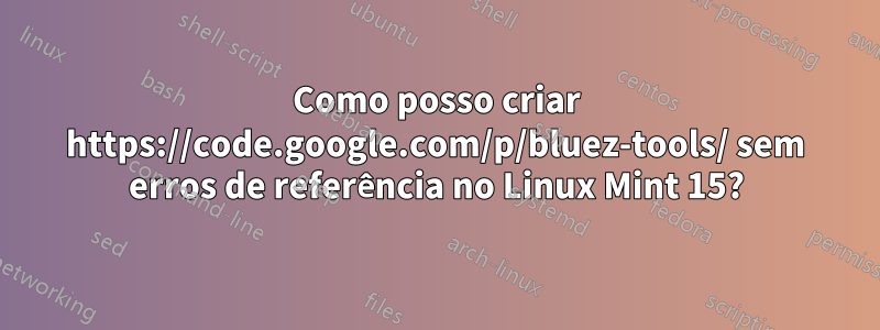 Como posso criar https://code.google.com/p/bluez-tools/ sem erros de referência no Linux Mint 15?