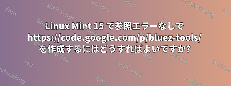 Linux Mint 15 で参照エラーなしで https://code.google.com/p/bluez-tools/ を作成するにはどうすればよいですか?