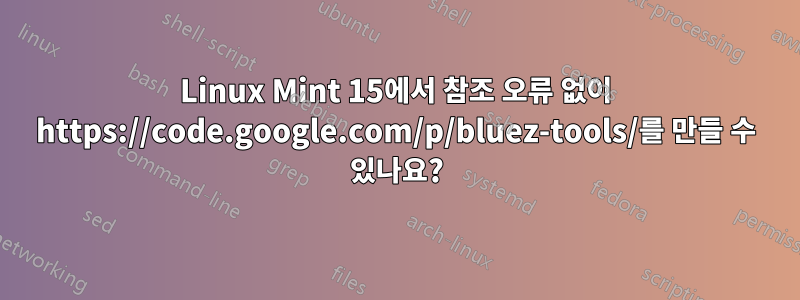 Linux Mint 15에서 참조 오류 없이 https://code.google.com/p/bluez-tools/를 만들 수 있나요?