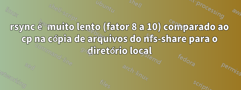 rsync é muito lento (fator 8 a 10) comparado ao cp na cópia de arquivos do nfs-share para o diretório local