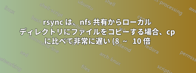 rsync は、nfs 共有からローカル ディレクトリにファイルをコピーする場合、cp に比べて非常に遅い (8 ~ 10 倍)