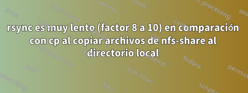 rsync es muy lento (factor 8 a 10) en comparación con cp al copiar archivos de nfs-share al directorio local