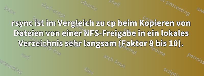 rsync ist im Vergleich zu cp beim Kopieren von Dateien von einer NFS-Freigabe in ein lokales Verzeichnis sehr langsam (Faktor 8 bis 10).