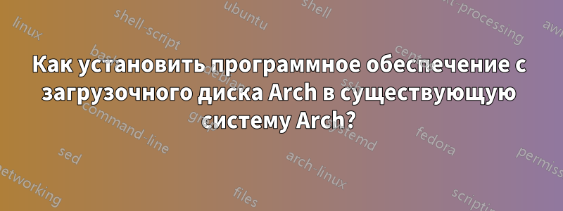 Как установить программное обеспечение с загрузочного диска Arch в существующую систему Arch?