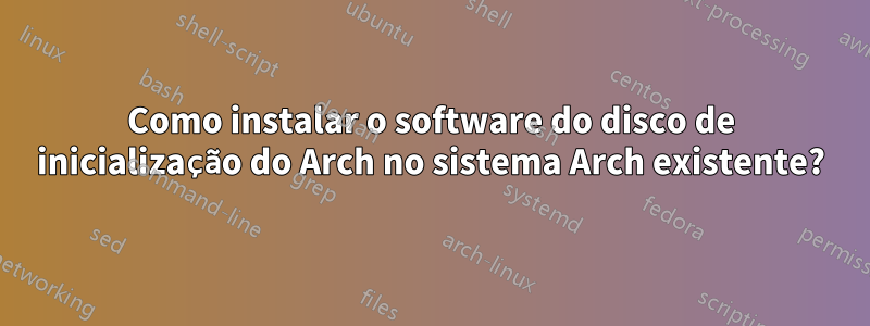 Como instalar o software do disco de inicialização do Arch no sistema Arch existente?