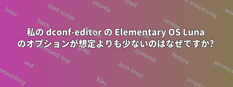 私の dconf-editor の Elementary OS Luna のオプションが想定よりも少ないのはなぜですか?