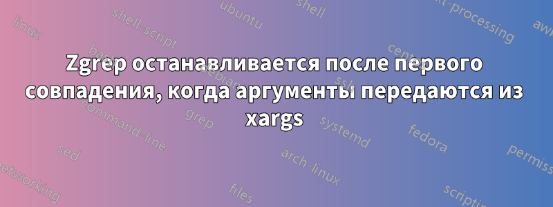 Zgrep останавливается после первого совпадения, когда аргументы передаются из xargs