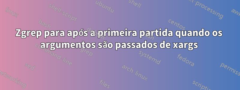 Zgrep para após a primeira partida quando os argumentos são passados ​​​​de xargs