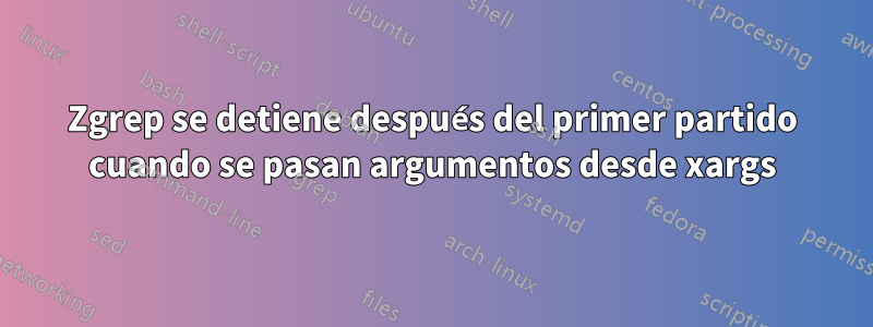 Zgrep se detiene después del primer partido cuando se pasan argumentos desde xargs