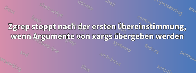 Zgrep stoppt nach der ersten Übereinstimmung, wenn Argumente von xargs übergeben werden