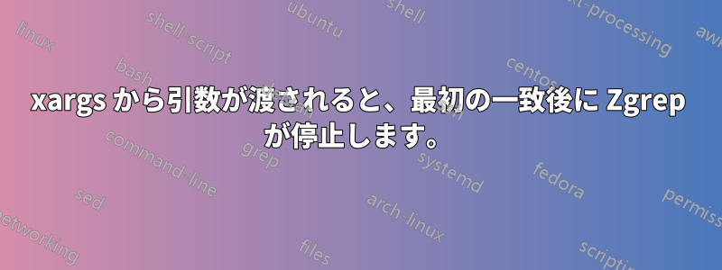 xargs から引数が渡されると、最初の一致後に Zgrep が停止します。