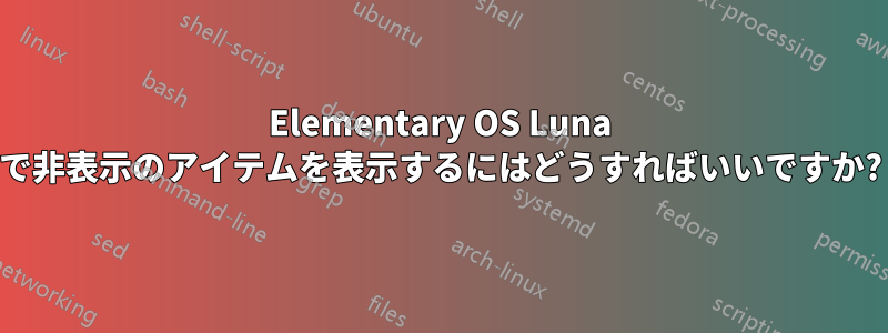 Elementary OS Luna で非表示のアイテムを表示するにはどうすればいいですか?