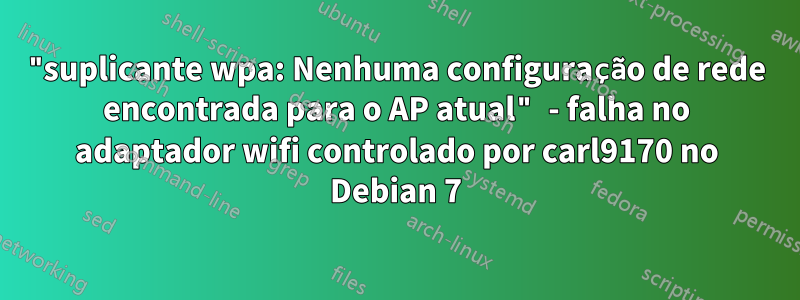 "suplicante wpa: Nenhuma configuração de rede encontrada para o AP atual" - falha no adaptador wifi controlado por carl9170 no Debian 7