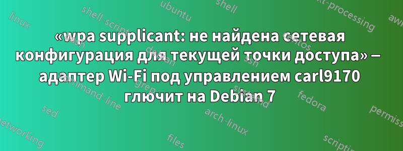 «wpa supplicant: не найдена сетевая конфигурация для текущей точки доступа» — адаптер Wi-Fi под управлением carl9170 глючит на Debian 7