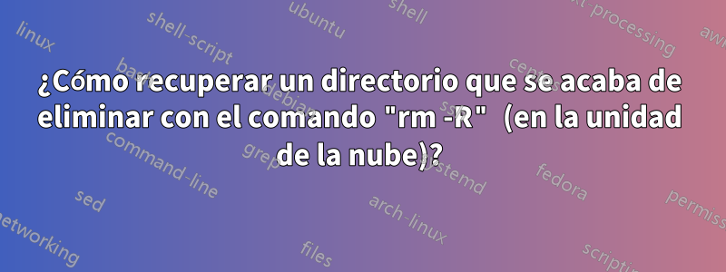 ¿Cómo recuperar un directorio que se acaba de eliminar con el comando "rm -R" (en la unidad de la nube)?