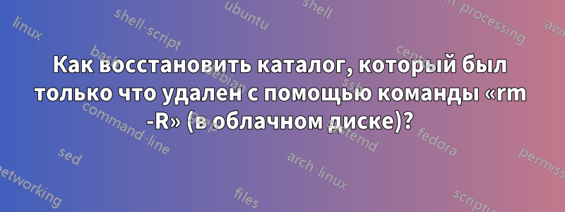 Как восстановить каталог, который был только что удален с помощью команды «rm -R» (в облачном диске)?