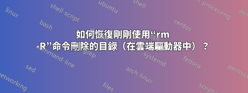 如何恢復剛剛使用“rm -R”命令刪除的目錄（在雲端驅動器中）？