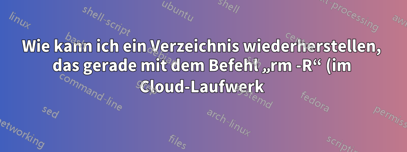 Wie kann ich ein Verzeichnis wiederherstellen, das gerade mit dem Befehl „rm -R“ (im Cloud-Laufwerk) gelöscht wurde?