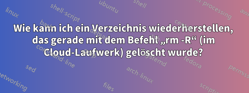 Wie kann ich ein Verzeichnis wiederherstellen, das gerade mit dem Befehl „rm -R“ (im Cloud-Laufwerk) gelöscht wurde?